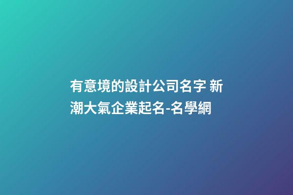 有意境的設計公司名字 新潮大氣企業起名-名學網-第1張-公司起名-玄機派